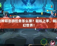 斗戰(zhàn)神知北游任務(wù)怎么接？輕松上手，暢游玄幻世界！