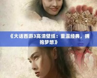 《大話西游3高清壁紙：重溫經(jīng)典，擁抱夢想》