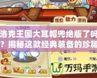 洛克王國大耳帽兜絕版了嗎？揭秘這款經(jīng)典裝備的珍稀價(jià)值