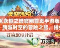 《永恒之塔官網(wǎng)首頁手游版》：跨越時空的冒險之旅，指尖上的極致體驗