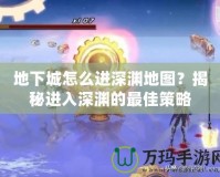 地下城怎么進深淵地圖？揭秘進入深淵的最佳策略