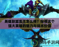 英雄聯(lián)盟龍王怎么樣？探尋這個強大英雄的魅力與戰(zhàn)術價值