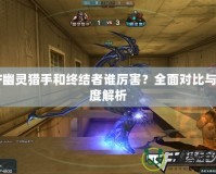 CF幽靈獵手和終結(jié)者誰厲害？全面對比與深度解析