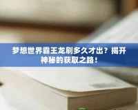 夢想世界霸王龍刷多久才出？揭開神秘的獲取之路！