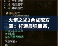 火炬之光2合成配方表：打造最強(qiáng)裝備，提升游戲體驗(yàn)！
