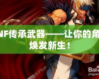 DNF傳承武器——讓你的角色煥發(fā)新生！