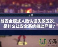 地下城安全模式人臉認證失敗五次，究竟是什么讓安全系統(tǒng)如此嚴苛？