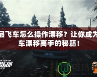 極品飛車怎么操作漂移？讓你成為賽車漂移高手的秘籍！
