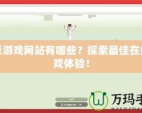 網(wǎng)頁游戲網(wǎng)站有哪些？探索最佳在線游戲體驗！