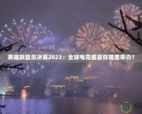 英雄聯(lián)盟總決賽2023：全球電競盛宴在哪里舉辦？
