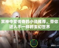冥神中變傳奇的小說推薦，帶你進(jìn)入不一樣的玄幻世界
