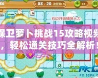 保衛(wèi)蘿卜挑戰(zhàn)15攻略視頻，輕松通關(guān)技巧全解析！