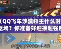 《QQ飛車沙漠領(lǐng)主什么時(shí)候返場？你準(zhǔn)備好迎接超強(qiáng)回歸了嗎？》
