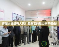 穿越火線還有人玩？原來它的魅力永不褪色！