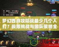 夢幻西游攻防戰(zhàn)最少幾個人打？極限挑戰(zhàn)與團隊策略全解析！