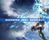 寒冰射手新手教學(xué)：掌握技巧，輕松駕馭冰霜之力