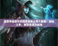 魔獸爭(zhēng)霸官方對(duì)戰(zhàn)平臺(tái)怎么導(dǎo)入地圖：輕松上手，暢享自定義戰(zhàn)場(chǎng)