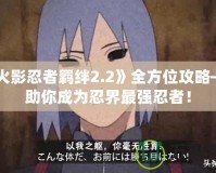 《火影忍者羈絆2.2》全方位攻略——助你成為忍界最強(qiáng)忍者！