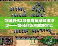 帝國(guó)時(shí)代2聯(lián)機(jī)與玩家網(wǎng)絡(luò)沖突——如何避免與解決常見問(wèn)題