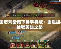 三國志劉備傳下載手機版：重溫經(jīng)典，體驗英雄之路！