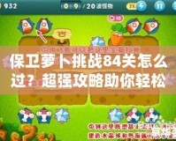 保衛(wèi)蘿卜挑戰(zhàn)84關(guān)怎么過(guò)？超強(qiáng)攻略助你輕松突破