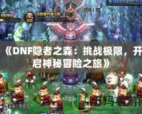 《DNF隱者之森：挑戰(zhàn)極限，開啟神秘冒險(xiǎn)之旅》