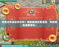 神武過年會出半價嗎？揭秘最強(qiáng)優(yōu)惠活動，帶你輕松贏取豪禮！