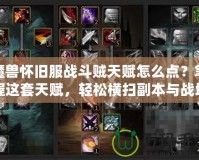 魔獸懷舊服戰(zhàn)斗賊天賦怎么點？掌握這套天賦，輕松橫掃副本與戰(zhàn)場！