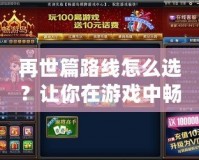 再世篇路線怎么選？讓你在游戲中暢游無阻，快速掌握攻略！