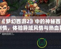 探索《夢幻西游2》中的神秘西涼女國劇情，體驗異域風情與熱血冒險