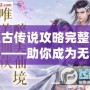 上古傳說攻略完整視頻——助你成為無敵高手！