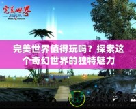 完美世界值得玩嗎？探索這個奇幻世界的獨特魅力