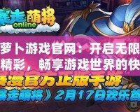 蘿卜游戲官網(wǎng)：開(kāi)啟無(wú)限精彩，暢享游戲世界的快樂(lè)之門