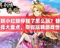 狐妖小紅娘停服了怎么玩？替代選擇大盤點(diǎn)，帶你玩轉(zhuǎn)游戲世界！