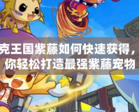洛克王國紫藤如何快速獲得，教你輕松打造最強(qiáng)紫藤寵物