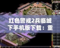 紅色警戒2兵臨城下手機版下載：重溫經(jīng)典戰(zhàn)略對決，體驗激情戰(zhàn)場