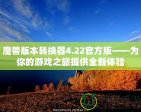 魔獸版本轉換器4.22官方版——為你的游戲之旅提供全新體驗