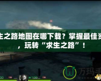 求生之路地圖在哪下載？掌握最佳資源，玩轉(zhuǎn)“求生之路”！