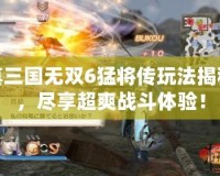 真三國無雙6猛將傳玩法揭秘，盡享超爽戰(zhàn)斗體驗(yàn)！