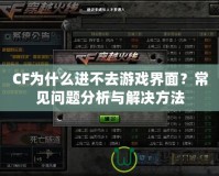 CF為什么進不去游戲界面？常見問題分析與解決方法