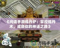 《問道手游煉丹爐：掌控煉丹術(shù)，成就你的神話之路》