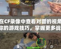 如何在CF錄像中查看對面的視角？提升你的游戲技巧，掌握更多戰(zhàn)術(shù)！