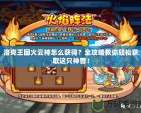 洛克王國火云神怎么獲得？全攻略教你輕松獲取這只神獸！