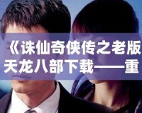 《誅仙奇?zhèn)b傳之老版天龍八部下載——重溫經(jīng)典，回味無(wú)窮》