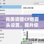 完美調(diào)整CF煙霧頭設(shè)置，提升你的游戲體驗——Win10系統(tǒng)下的調(diào)節(jié)技巧