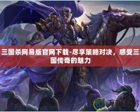 三國殺網(wǎng)易版官網(wǎng)下載-盡享策略對決，感受三國傳奇的魅力