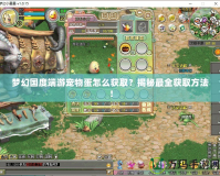 夢幻國度端游寵物蛋怎么獲??？揭秘最全獲取方法！
