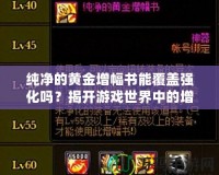 純凈的黃金增幅書(shū)能覆蓋強(qiáng)化嗎？揭開(kāi)游戲世界中的增幅神秘面紗