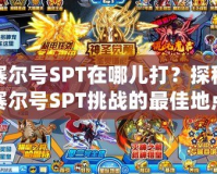 賽爾號SPT在哪兒打？探秘賽爾號SPT挑戰(zhàn)的最佳地點與技巧