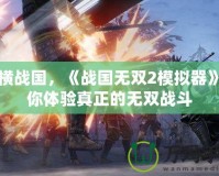 縱橫戰(zhàn)國(guó)，《戰(zhàn)國(guó)無(wú)雙2模擬器》帶你體驗(yàn)真正的無(wú)雙戰(zhàn)斗